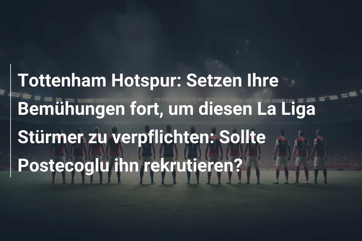 Tottenham Hotspur: Setzen Ihre Bemühungen fort, um diesen La Liga Stürmer zu verpflichten: Sollte Postecoglu ihn rekrutieren?