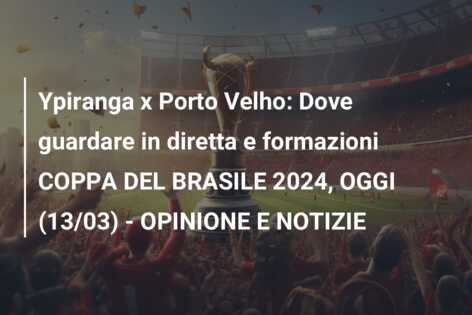 Ypiranga x Porto Velho: Dove guardare in diretta e formazioni COPPA DEL BRASILE 2024, OGGI (13/03) – OPINIONE E NOTIZIE