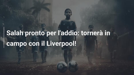 Salah pronto per l'addio: tornerà in campo con il Liverpool!