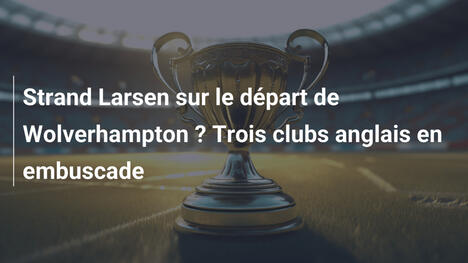 Strand Larsen sur le départ de Wolverhampton ? Trois clubs anglais en embuscade