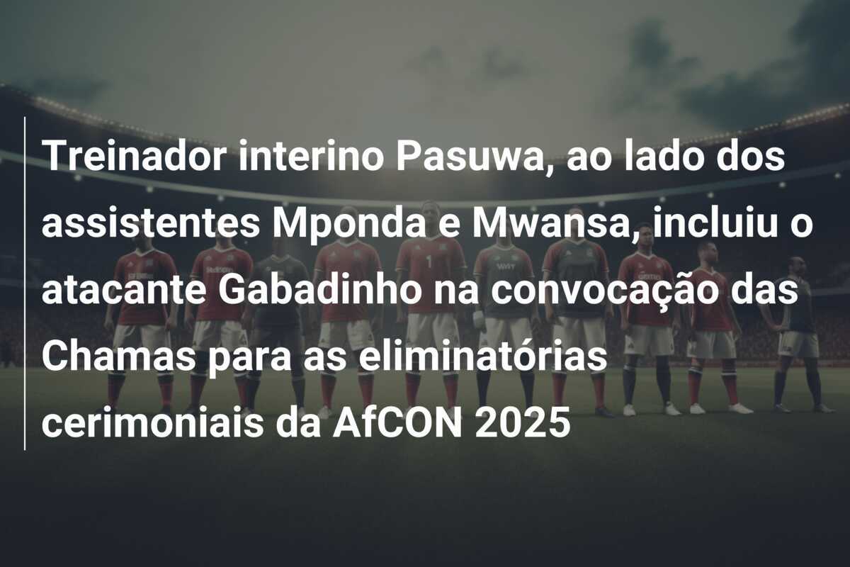 Treinador interino Pasuwa, ao lado dos assistentes Mponda e Mwansa, incluiu o atacante Gabadinho na convocação das Chamas para as eliminatórias cerimoniais da AfCON 2025