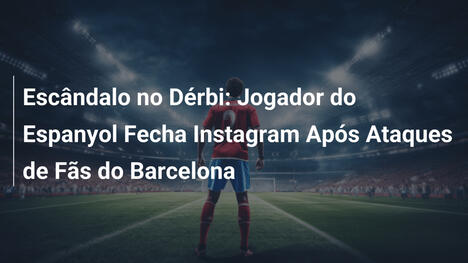 Escândalo no Dérbi: Jogador do Espanyol Fecha Instagram Após Ataques de Fãs do Barcelona