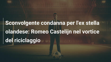 Sconvolgente condanna per l'ex stella olandese: Romeo Castelijn nel vortice del riciclaggio