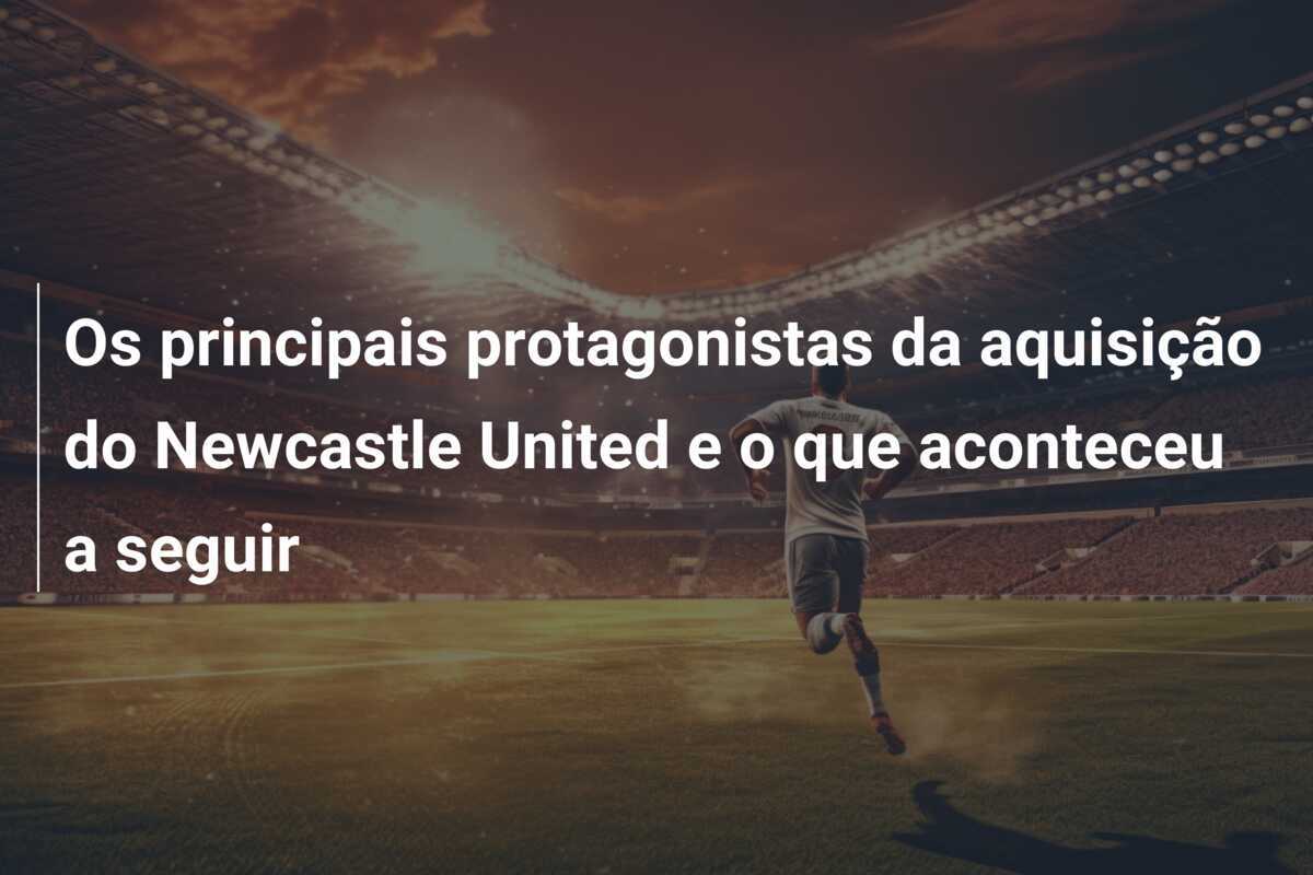 Os principais protagonistas da aquisição do Newcastle United e o que aconteceu a seguir