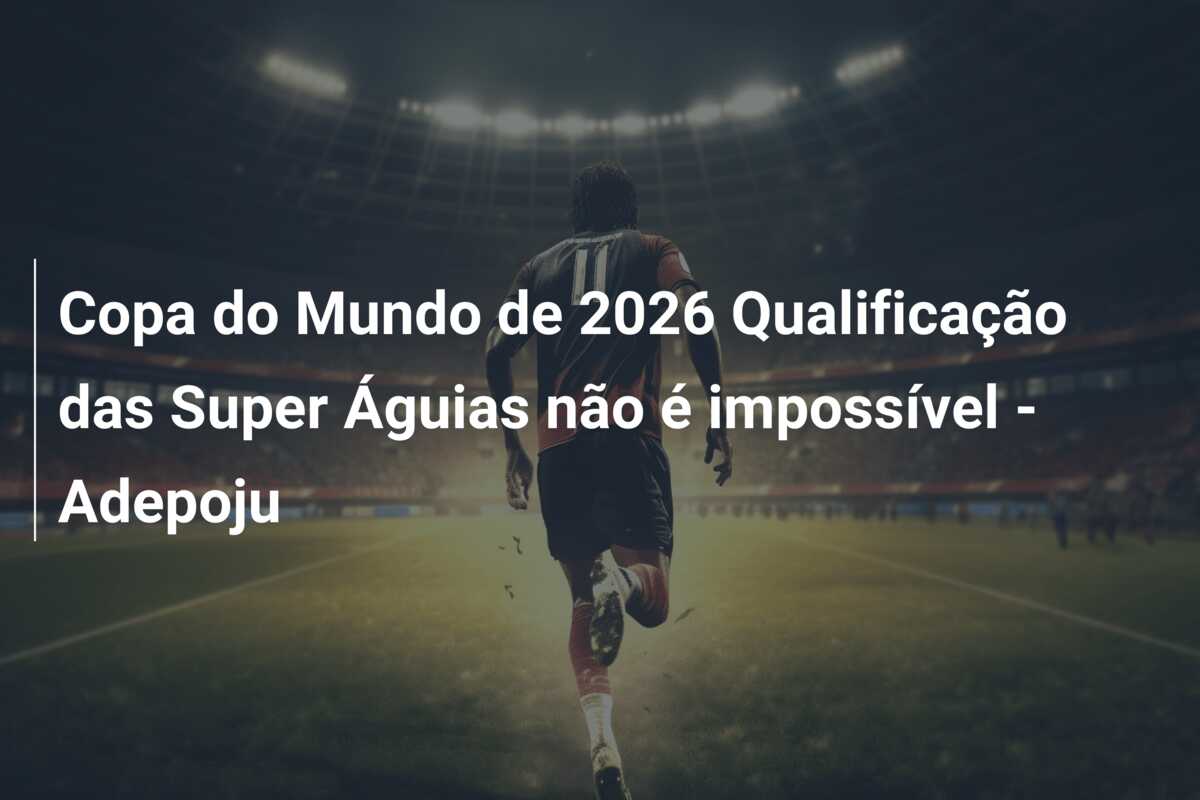 Copa do Mundo de 2026 Qualificação das Super Águias não é impossível – Adepoju