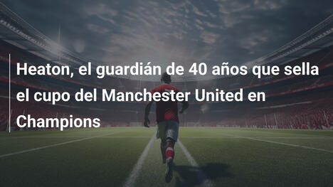 Heaton, el guardián de 40 años que sella el cupo del Manchester United en Champions
