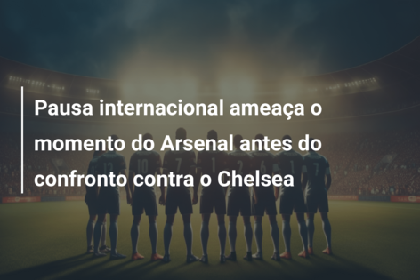 Pausa internacional ameaça o momento do Arsenal antes do confronto contra o Chelsea