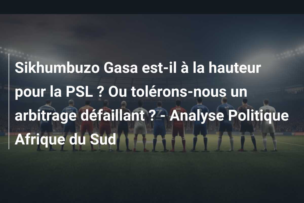Sikhumbuzo Gasa est-il à la hauteur pour la PSL ? Ou tolérons-nous un arbitrage défaillant ? - Analyse Politique Afrique du Sud