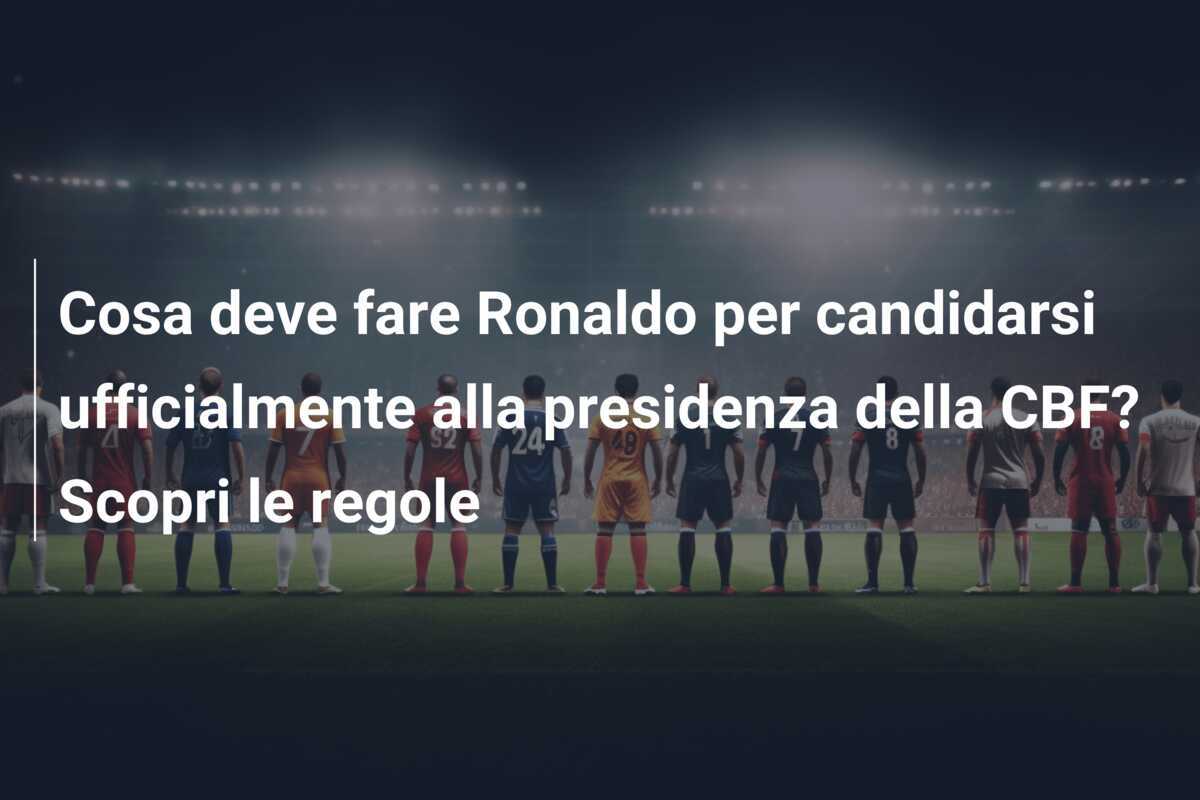 Cosa deve fare Ronaldo per candidarsi ufficialmente alla presidenza della CBF? Scopri le regole