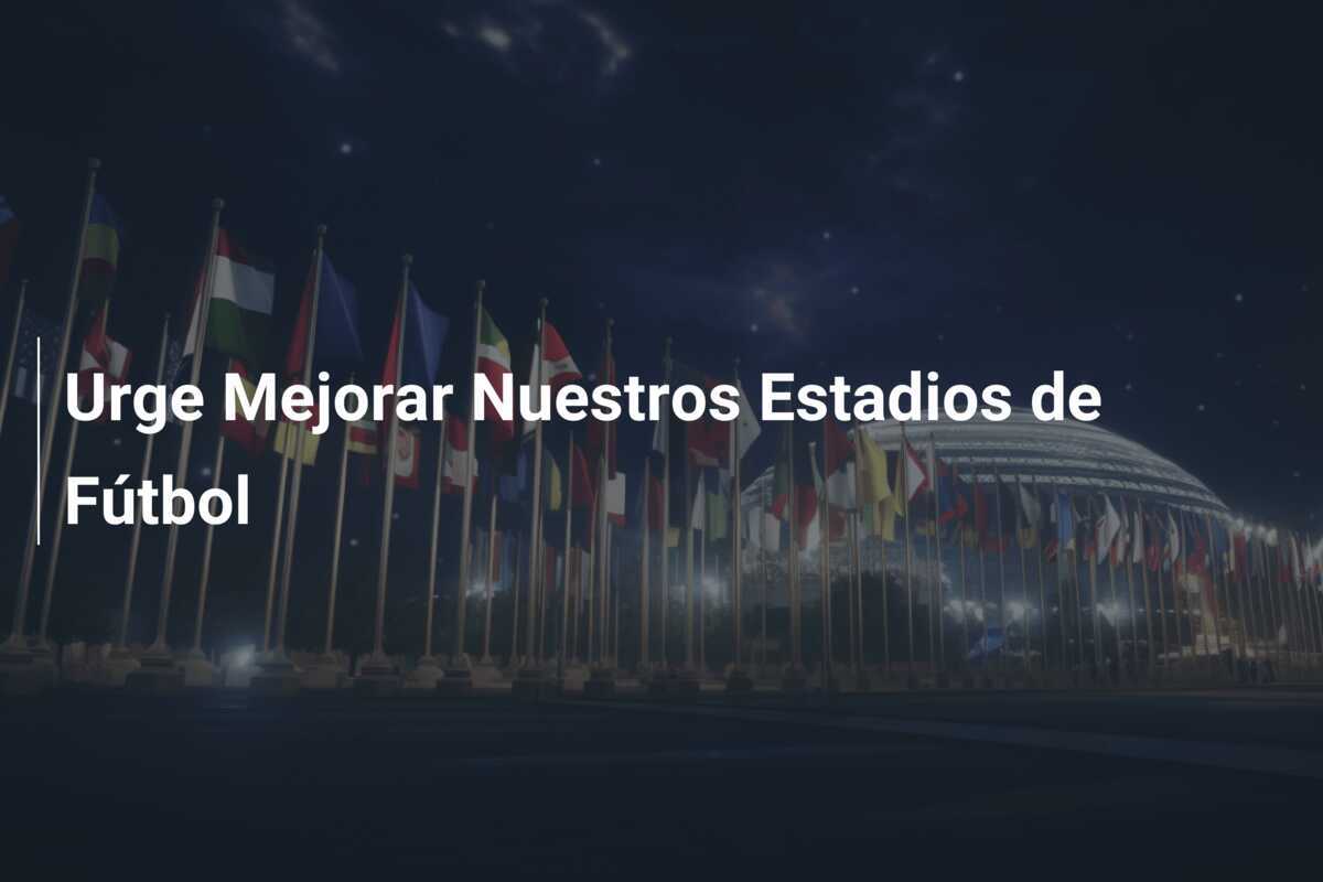 Urge Mejorar Nuestros Estadios de Fútbol