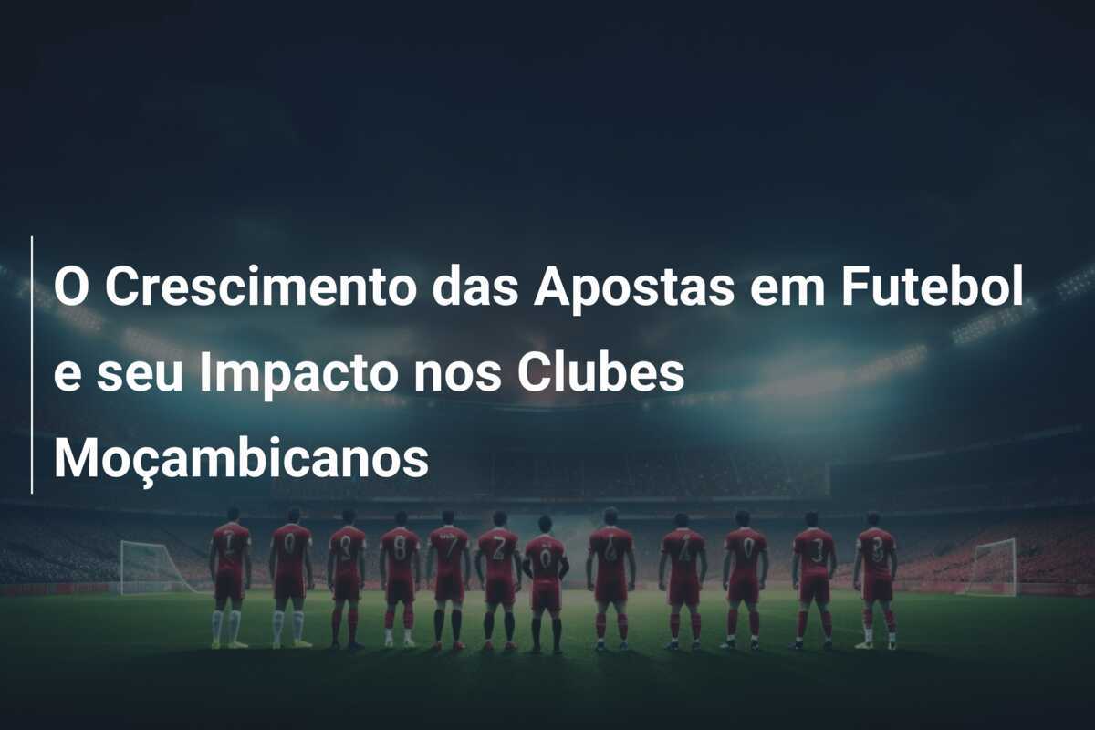 O Crescimento das Apostas em Futebol e seu Impacto nos Clubes Moçambicanos