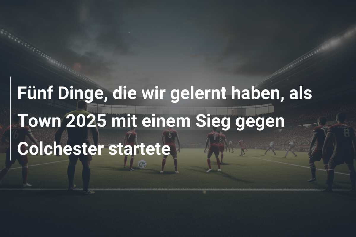 Fünf Dinge, die wir gelernt haben, als Town 2025 mit einem Sieg gegen Colchester startete