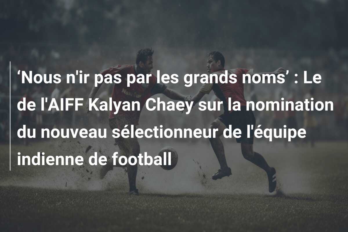 ‘Nous n’ir pas par les grands noms’ : Le de l’AIFF Kalyan Chaey sur la nomination du nouveau sélectionneur de l’équipe indienne de football