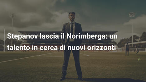 Stepanov lascia il Norimberga: un talento in cerca di nuovi orizzonti