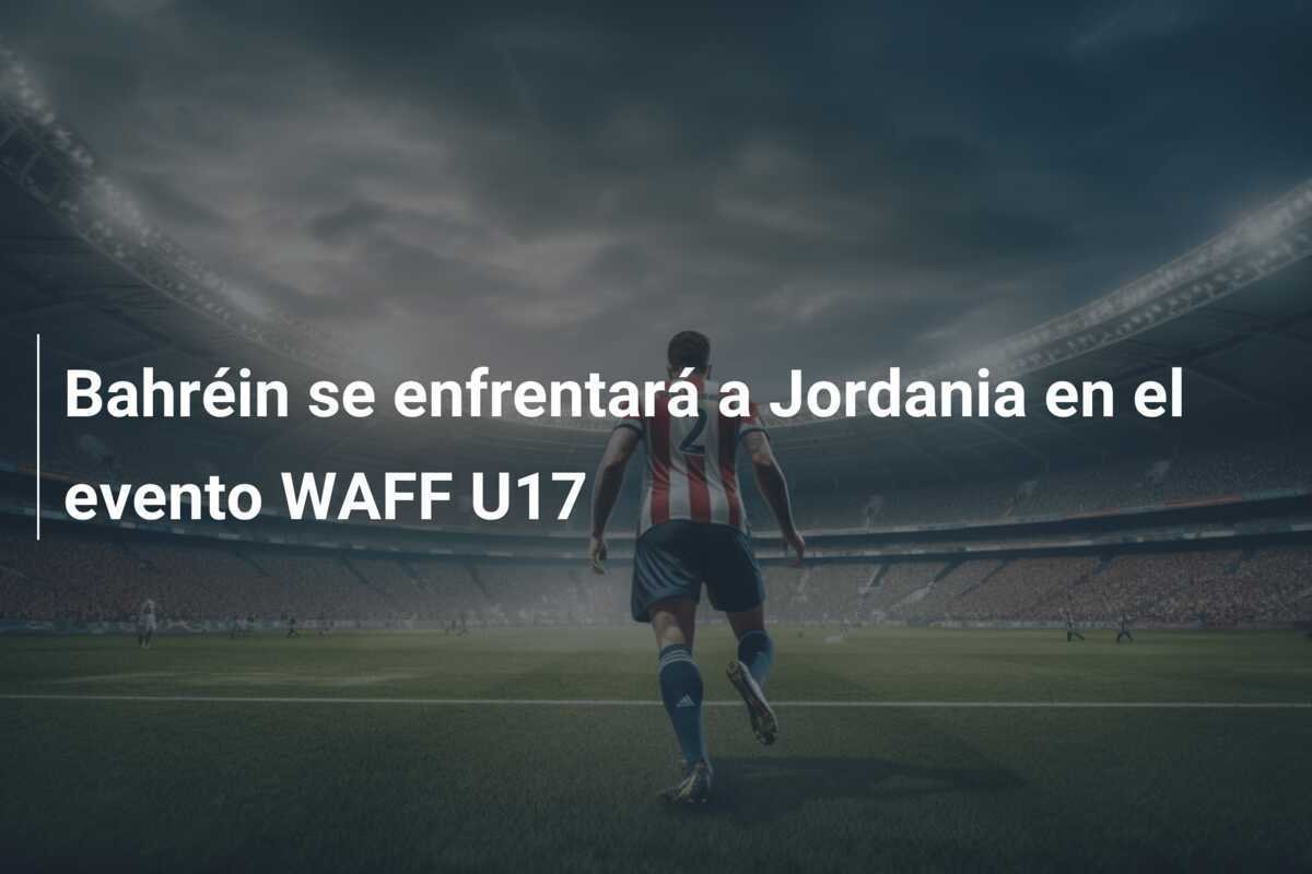 Bahréin se enfrentará a Jordania en el evento WAFF U17
