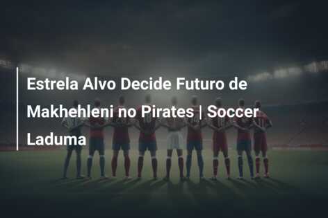 Estrela Alvo Decide Futuro de Makhehleni no Pirates | Soccer Laduma