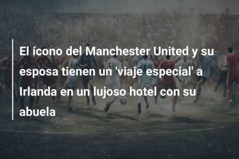 El ícono del Manchester United y su esposa tienen un ‘viaje especial’ a Irlanda en un lujoso hotel con su abuela