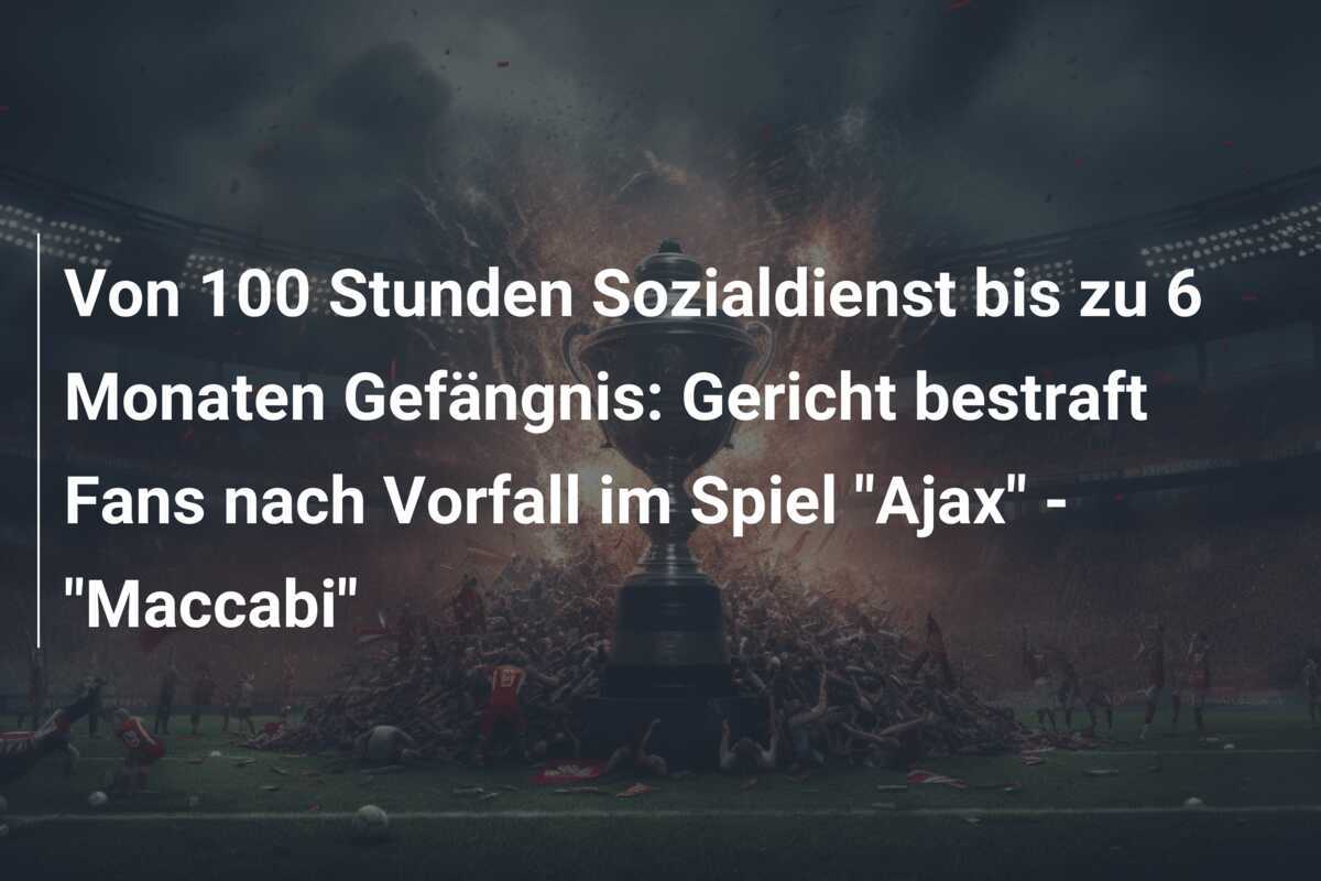 Von 100 Stunden Sozialdienst bis zu 6 Monaten Gefängnis: Gericht bestraft Fans nach Vorfall im Spiel "Ajax" - "Maccabi"