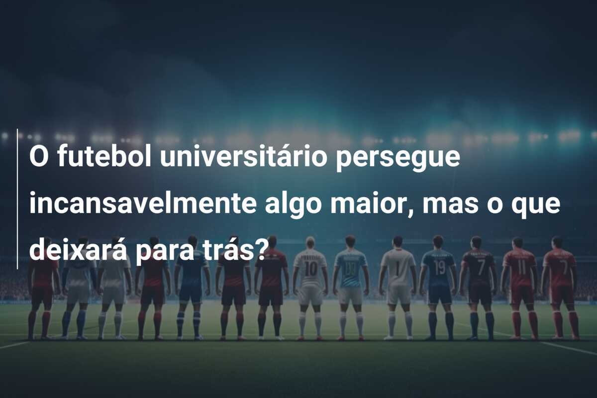 O futebol universitário persegue incansavelmente algo maior, mas o que deixará para trás?