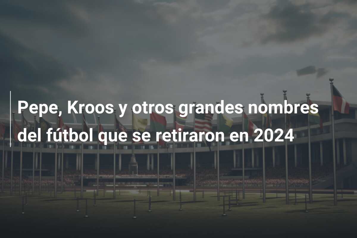 Pepe, Kroos y otros grandes nombres del fútbol que se retiraron en 2024