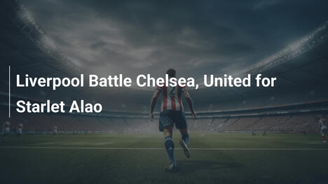 Liverpool duelliert sich mit Chelsea und United um Alao
