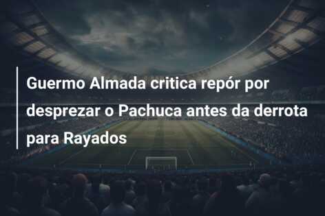 Guermo Almada critica repór por desprezar o Pachuca antes da derrota para Rayados