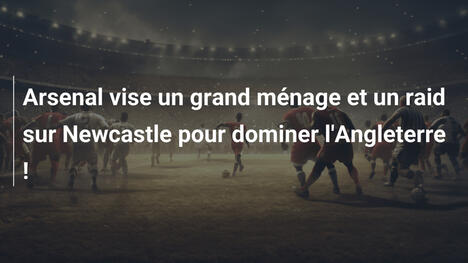 Arsenal vise un grand ménage et un raid sur Newcastle pour dominer l'Angleterre !