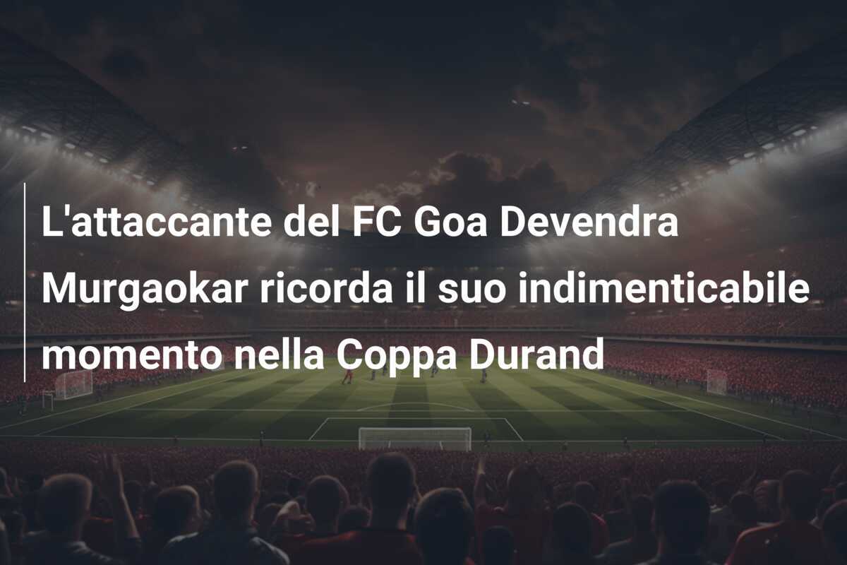 L’attaccante del FC Goa Devendra Murgaokar ricorda il suo indimenticabile momento nella Coppa Durand