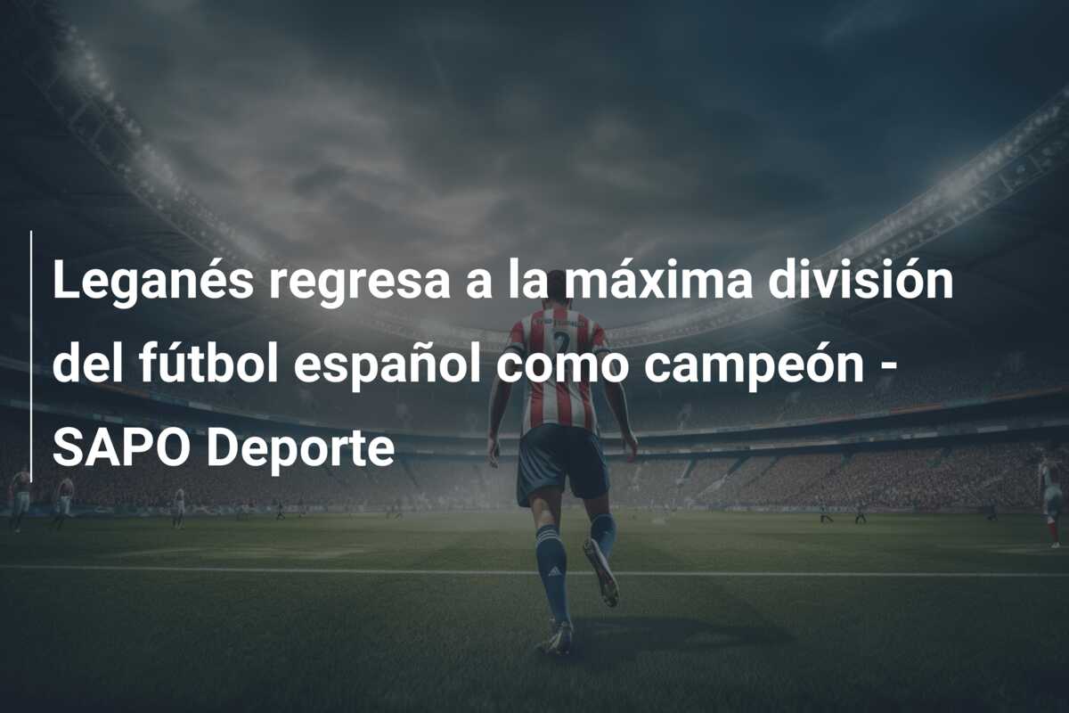 Leganés regresa a la máxima división del fútbol español como campeón – SAPO Deporte