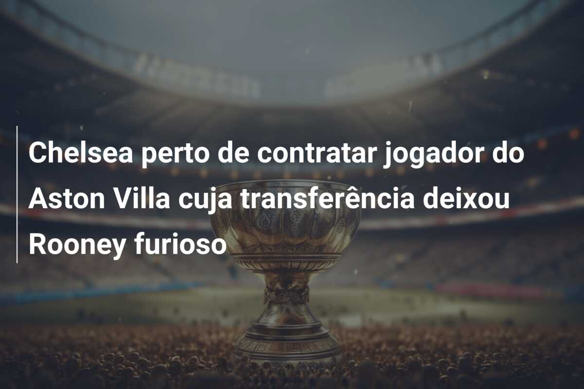 Chelsea perto de contratar jogador do Aston Villa cuja transferência deixou Rooney furioso