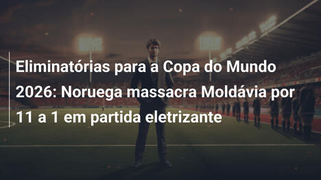 Eliminatórias para a Copa do Mundo 2026: Noruega massacra Moldávia por 11 a 1 em partida eletrizante