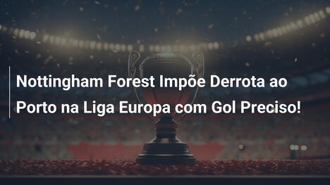 Nottingham Forest Impõe Derrota ao Porto na Liga Europa com Gol Preciso!
