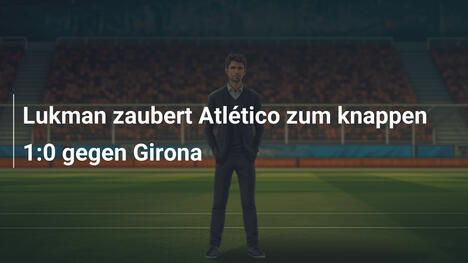 Lukman zaubert Atlético zum knappen 1:0 gegen Girona