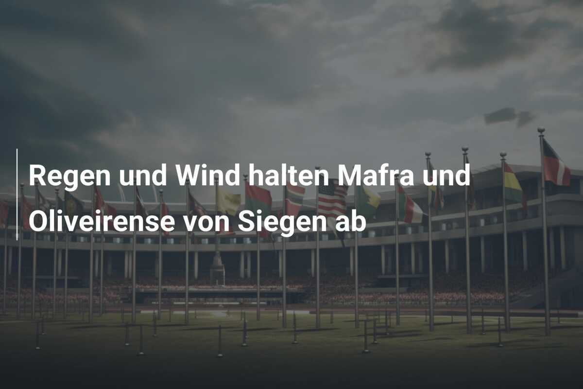 Regen und Wind halten Mafra und Oliveirense von Siegen ab