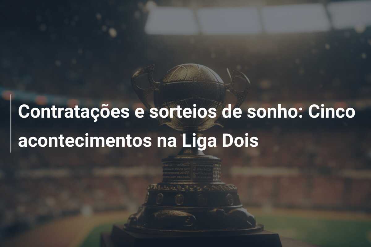 Contratações e sorteios de sonho: Cinco acontecimentos na Liga Dois