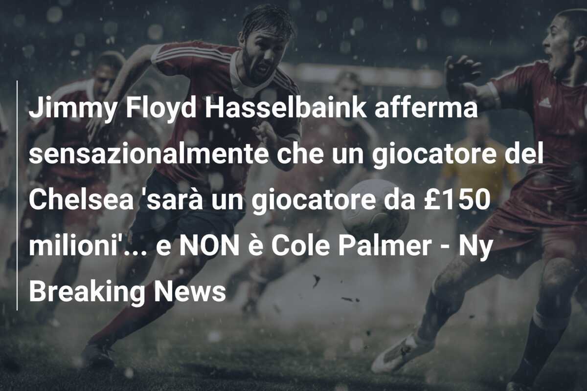Jimmy Floyd Hasselbaink afferma sensazionalmente che un giocatore del Chelsea 'sarà un giocatore da £150 milioni'... e NON è Cole Palmer - Ny Breaking News
