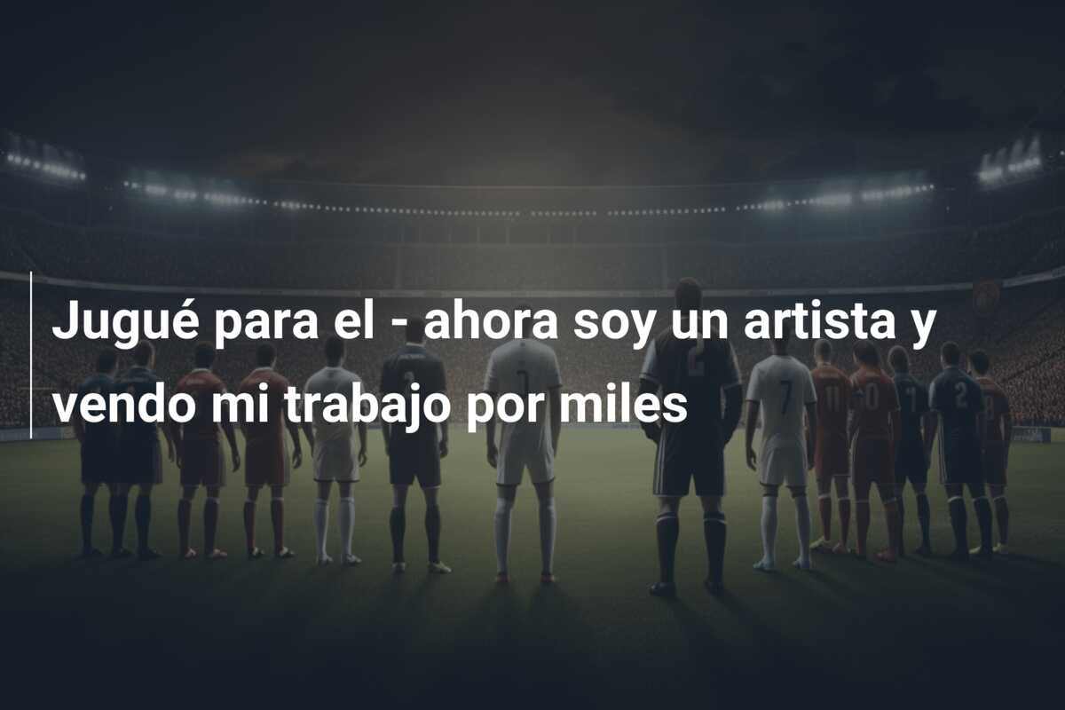 Jugué para el – ahora soy un artista y vendo mi trabajo por miles
