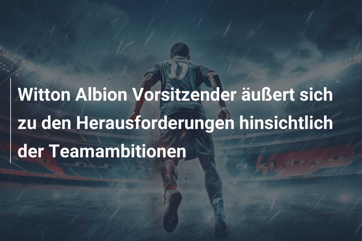 Witton Albion Vorsitzender äußert sich zu den Herausforderungen hinsichtlich der Teamambitionen