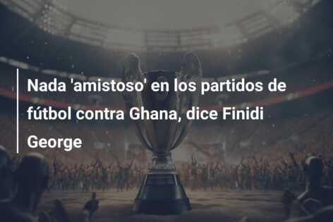 Nada ‘amistoso’ en los partidos de fútbol contra Ghana, dice Finidi George
