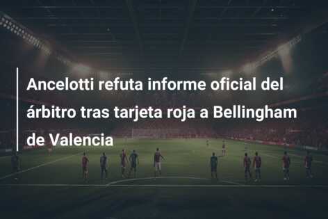 Ancelotti refuta informe oficial del árbitro tras tarjeta roja a Bellingham de Valencia