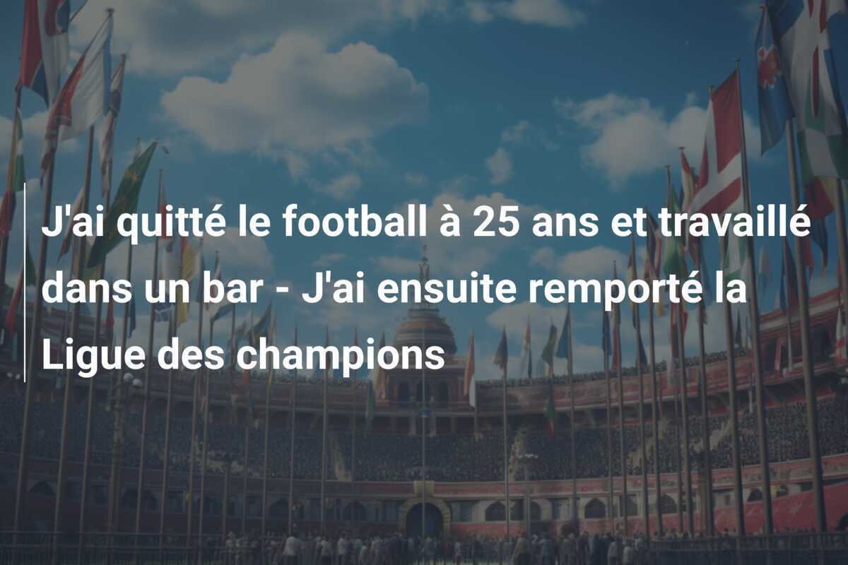 J'ai quitté le football à 25 ans et travaillé dans un bar - J'ai ensuite remporté la Ligue des champions