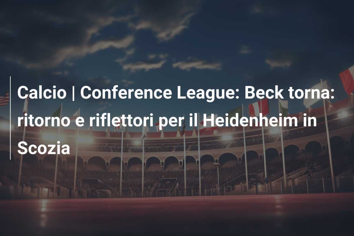 Calcio | Conference League: Beck torna: ritorno e riflettori per il Heidenheim in Scozia