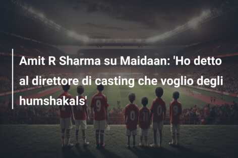 Amit R Sharma su Maidaan: ‘Ho detto al direttore di casting che voglio degli humshakals’