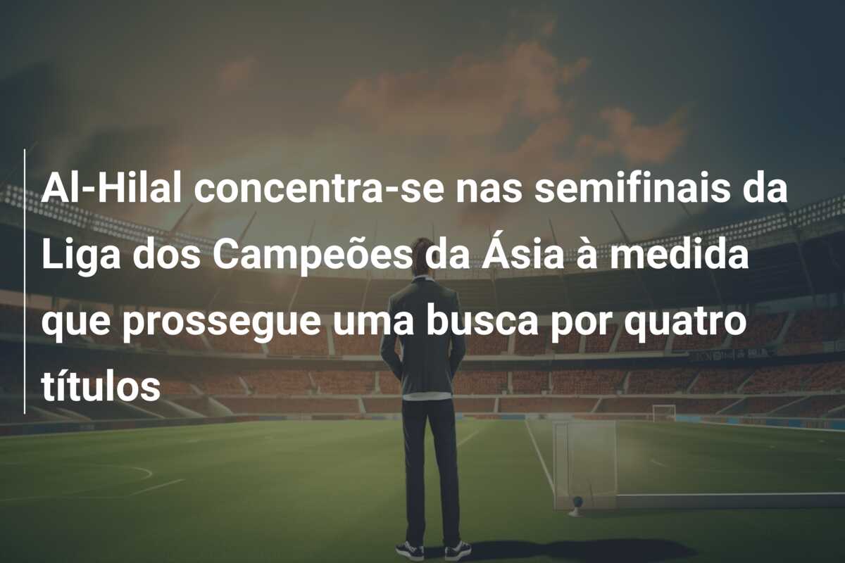 Al-Hilal concentra-se nas semifinais da Liga dos Campeões da Ásia à medida que prossegue uma busca por quatro títulos