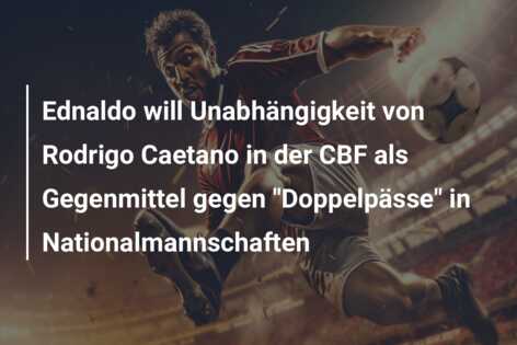 Ednaldo will Unabhängigkeit von Rodrigo Caetano in der CBF als Gegenmittel gegen “Doppelpässe” in Nationalmannschaften