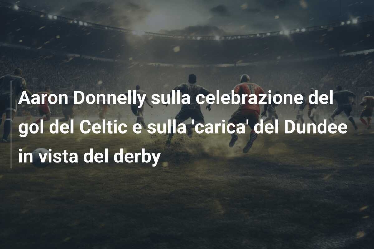 Aaron Donnelly sulla celebrazione del gol del Celtic e sulla 'carica' del Dundee in vista del derby