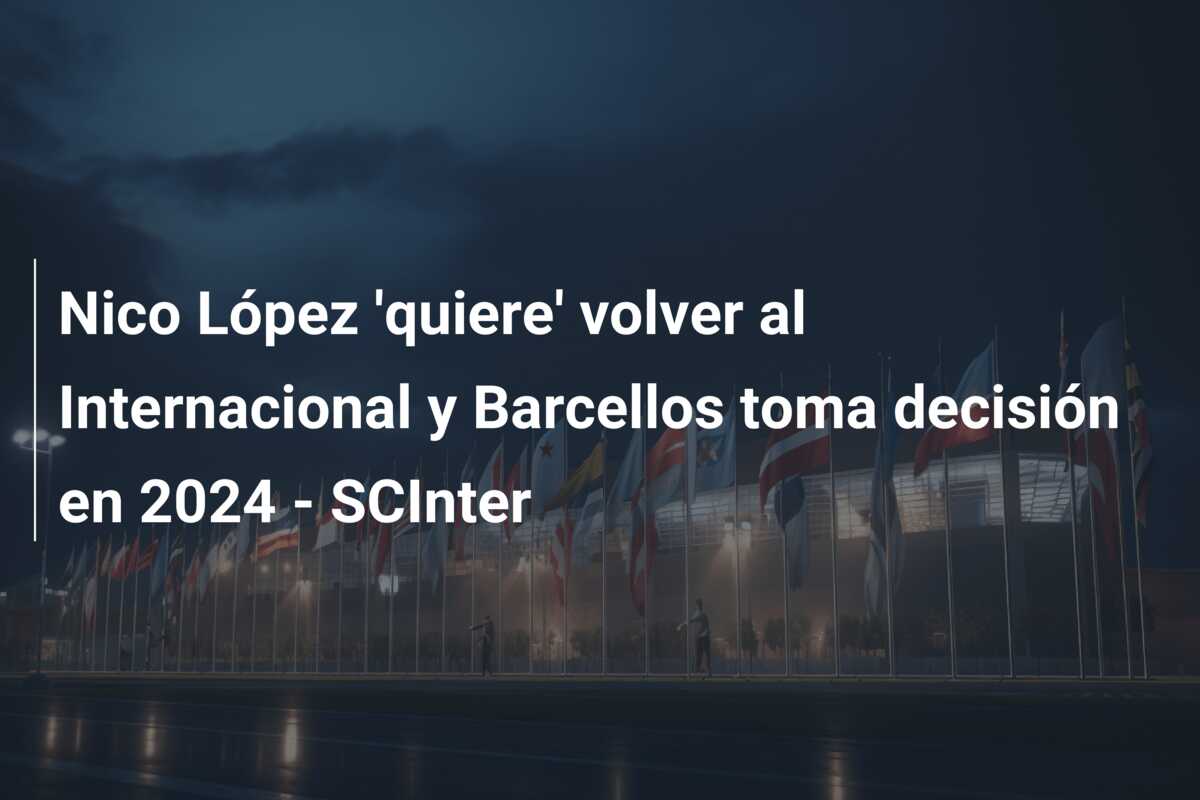 Nico López ‘quiere’ volver al Internacional y Barcellos toma decisión en 2024 – SCInter