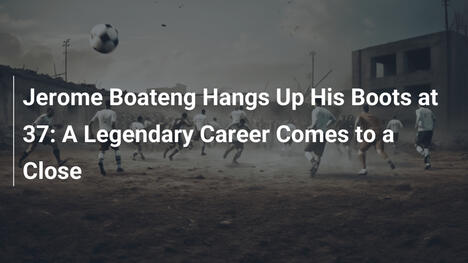 Jerome Boateng Treo Giày Ở Tuổi 37: Sự Nghiệp Huyền Thoại Kết Thúc
