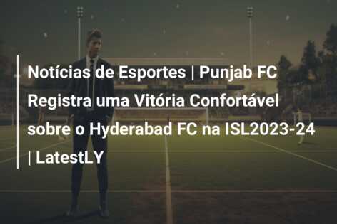 Notícias de Esportes | Punjab FC Registra uma Vitória Confortável sobre o Hyderabad FC na ISL2023-24 | LatestLY