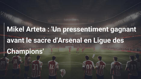 Mikel Arteta : 'Un pressentiment gagnant avant le sacre d'Arsenal en Ligue des Champions'